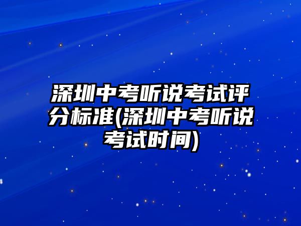 深圳中考聽說考試評分標(biāo)準(zhǔn)(深圳中考聽說考試時(shí)間)