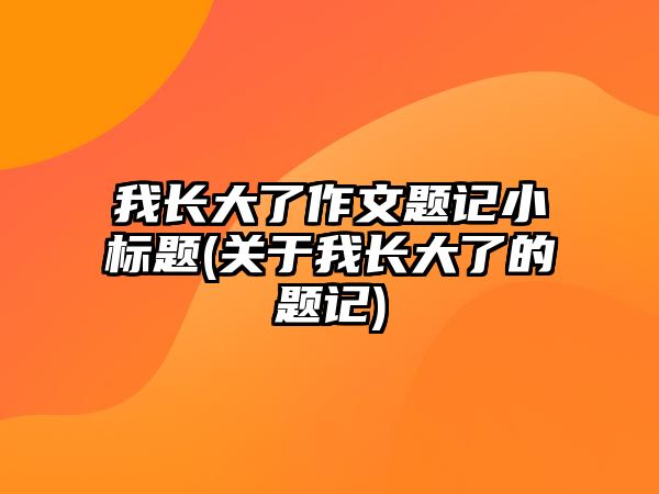 我長大了作文題記小標題(關(guān)于我長大了的題記)