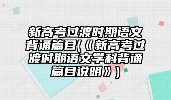 新高考過渡時期語文背誦篇目(《新高考過渡時期語文學科背誦篇目說明》)