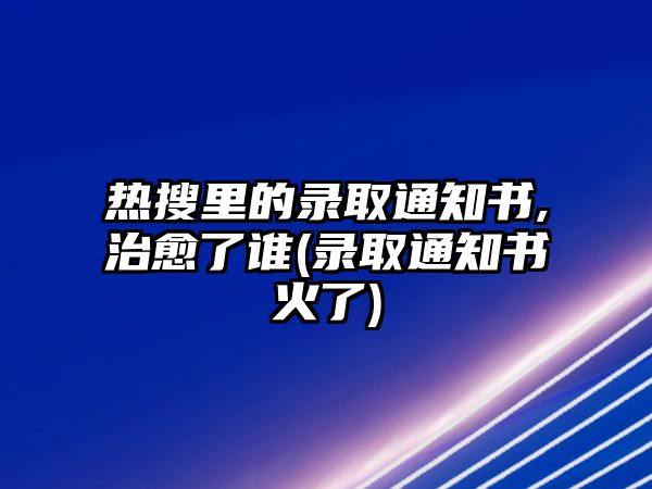 熱搜里的錄取通知書,治愈了誰(錄取通知書火了)