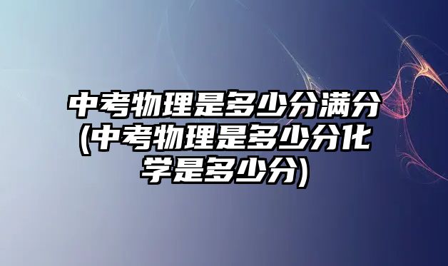 中考物理是多少分滿分(中考物理是多少分化學(xué)是多少分)