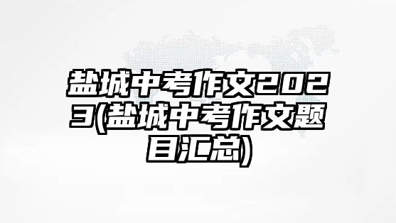 鹽城中考作文2023(鹽城中考作文題目匯總)