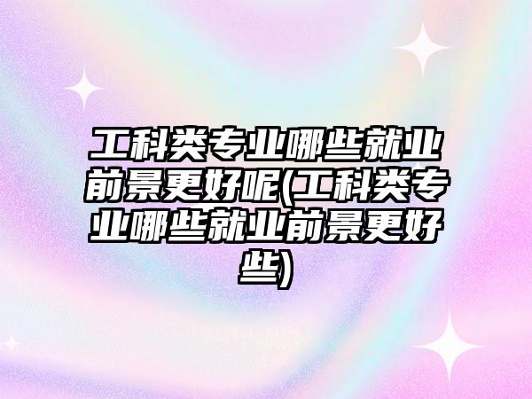 工科類專業(yè)哪些就業(yè)前景更好呢(工科類專業(yè)哪些就業(yè)前景更好些)