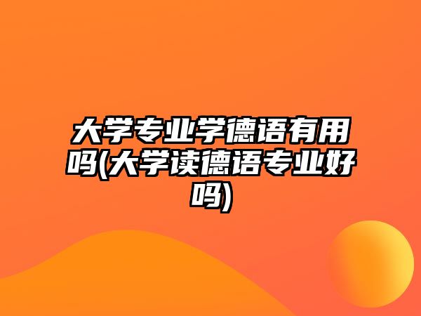 大學專業(yè)學德語有用嗎(大學讀德語專業(yè)好嗎)