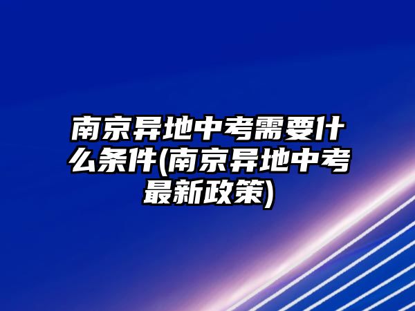 南京異地中考需要什么條件(南京異地中考最新政策)