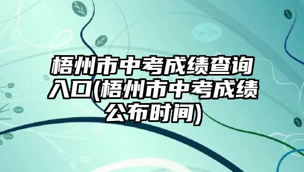 梧州市中考成績(jī)查詢?nèi)肟?梧州市中考成績(jī)公布時(shí)間)