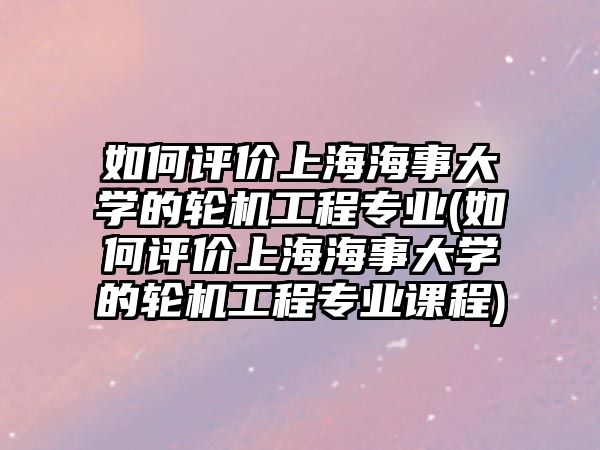 如何評價上海海事大學(xué)的輪機工程專業(yè)(如何評價上海海事大學(xué)的輪機工程專業(yè)課程)