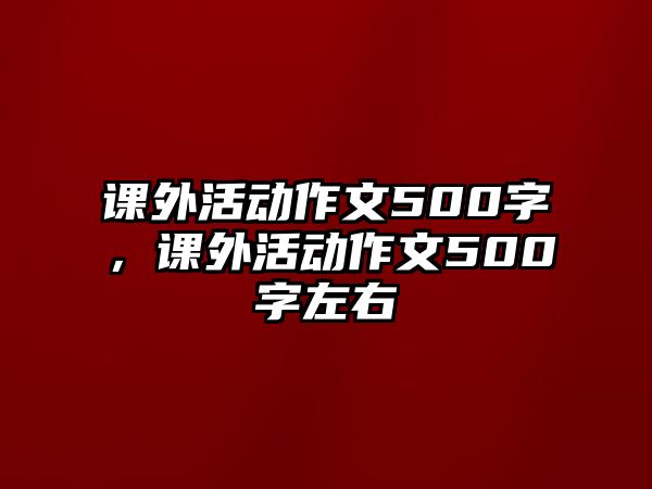 課外活動(dòng)作文500字，課外活動(dòng)作文500字左右