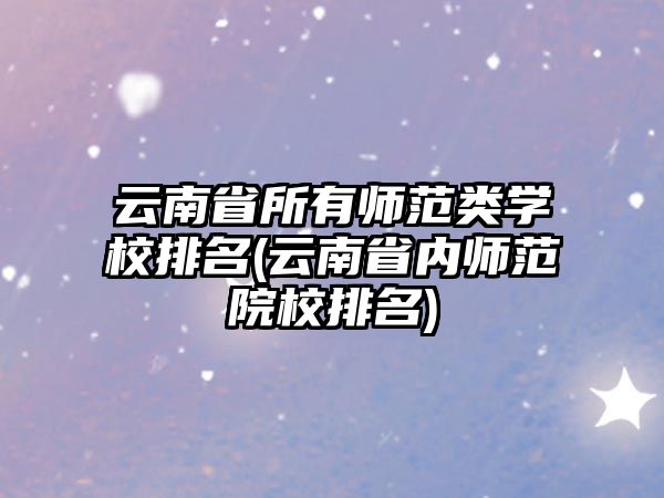 云南省所有師范類學(xué)校排名(云南省內(nèi)師范院校排名)