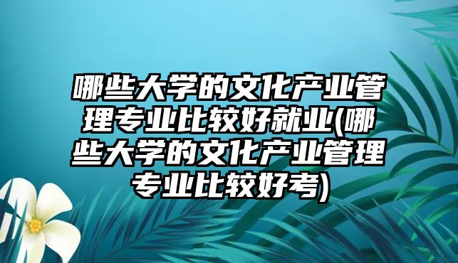 哪些大學(xué)的文化產(chǎn)業(yè)管理專業(yè)比較好就業(yè)(哪些大學(xué)的文化產(chǎn)業(yè)管理專業(yè)比較好考)