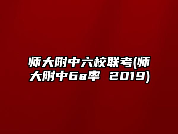 師大附中六校聯(lián)考(師大附中6a率 2019)