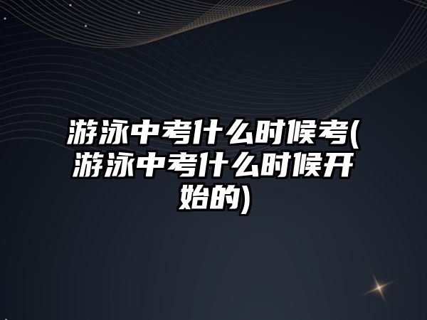 游泳中考什么時(shí)候考(游泳中考什么時(shí)候開始的)