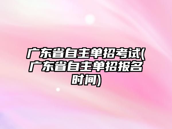 廣東省自主單招考試(廣東省自主單招報(bào)名時(shí)間)