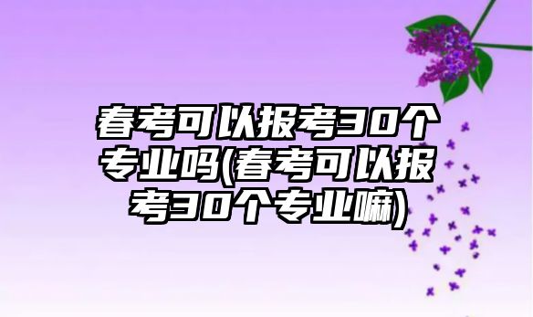 春考可以報(bào)考30個(gè)專(zhuān)業(yè)嗎(春考可以報(bào)考30個(gè)專(zhuān)業(yè)嘛)