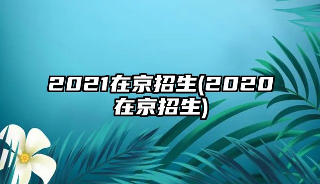 2021在京招生(2020在京招生)