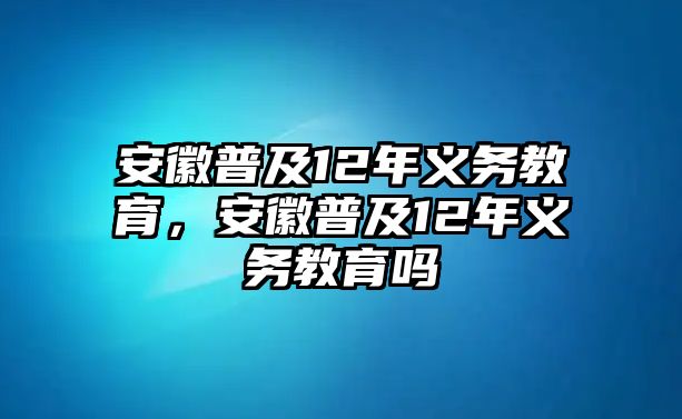 安徽普及12年義務(wù)教育，安徽普及12年義務(wù)教育嗎