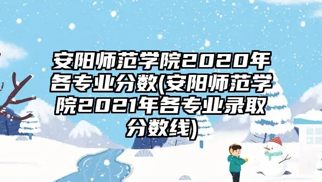 安陽師范學(xué)院2020年各專業(yè)分數(shù)(安陽師范學(xué)院2021年各專業(yè)錄取分數(shù)線)