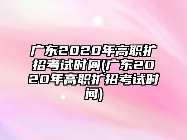 廣東2020年高職擴(kuò)招考試時(shí)間(廣東2020年高職擴(kuò)招考試時(shí)間)