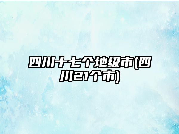 四川十七個(gè)地級(jí)市(四川21個(gè)市)