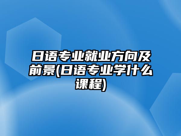 日語專業(yè)就業(yè)方向及前景(日語專業(yè)學(xué)什么課程)