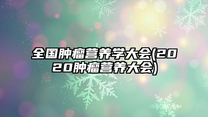 全國腫瘤營養(yǎng)學大會(2020腫瘤營養(yǎng)大會)