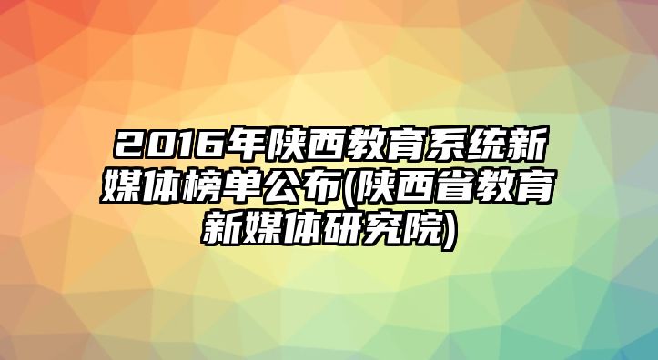 2016年陜西教育系統(tǒng)新媒體榜單公布(陜西省教育新媒體研究院)