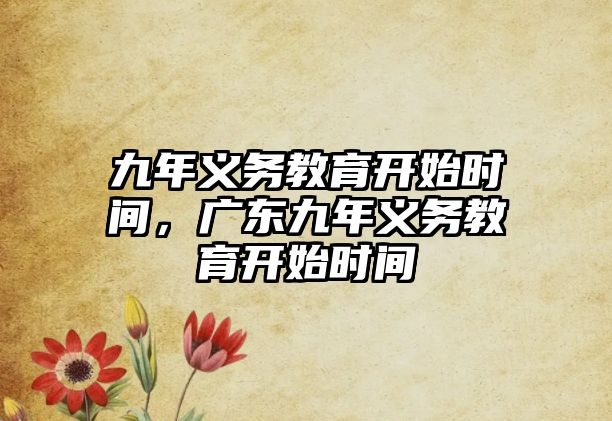 九年義務(wù)教育開(kāi)始時(shí)間，廣東九年義務(wù)教育開(kāi)始時(shí)間