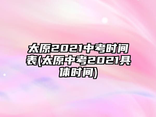 太原2021中考時(shí)間表(太原中考2021具體時(shí)間)