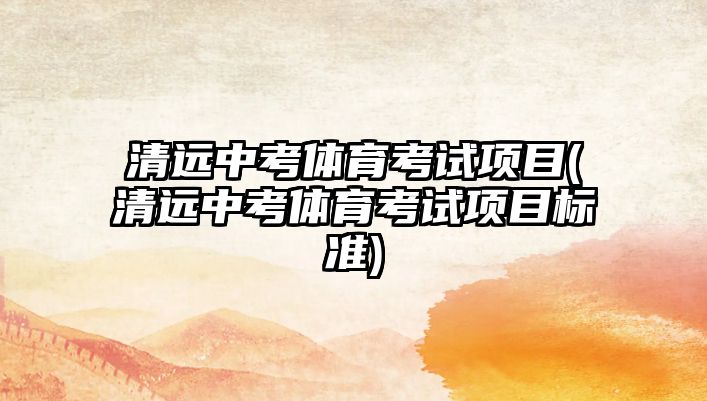 清遠(yuǎn)中考體育考試項目(清遠(yuǎn)中考體育考試項目標(biāo)準(zhǔn))