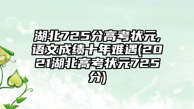 湖北725分高考狀元,語文成績十年難遇(2021湖北高考狀元725分)