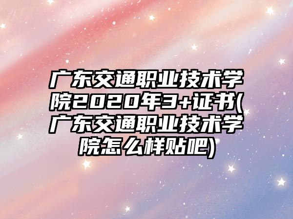 廣東交通職業(yè)技術(shù)學(xué)院2020年3+證書(廣東交通職業(yè)技術(shù)學(xué)院怎么樣貼吧)