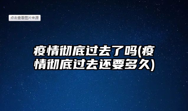 疫情徹底過去了嗎(疫情徹底過去還要多久)