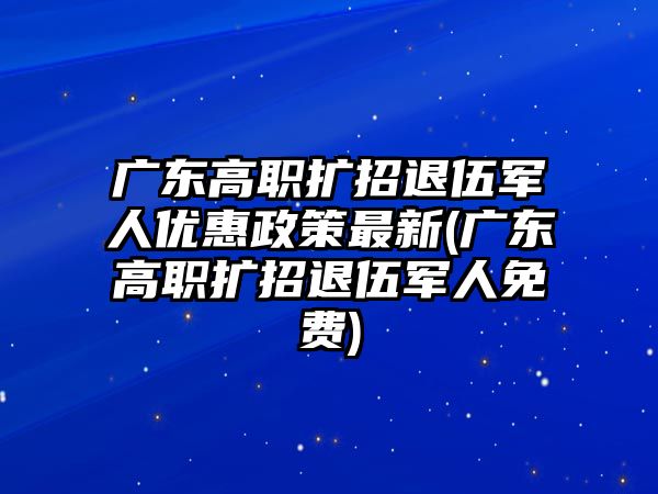 廣東高職擴(kuò)招退伍軍人優(yōu)惠政策最新(廣東高職擴(kuò)招退伍軍人免費(fèi))