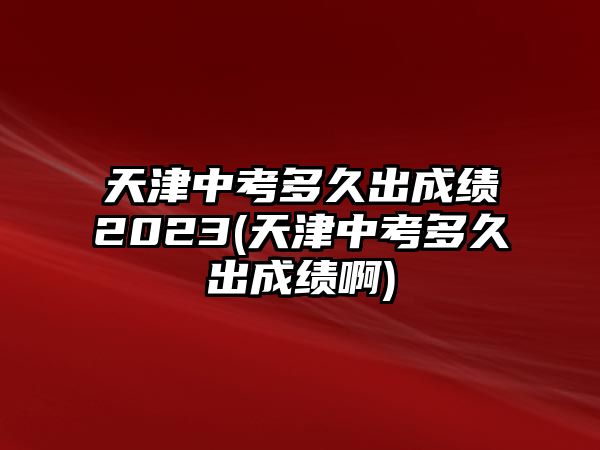 天津中考多久出成績2023(天津中考多久出成績啊)