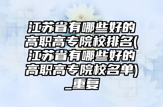 江蘇省有哪些好的高職高專院校排名(江蘇省有哪些好的高職高專院校名單)_重復