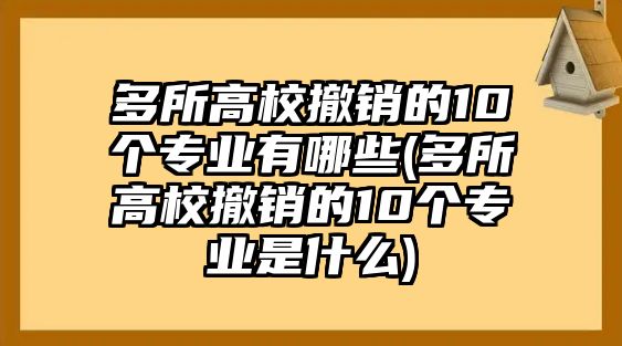 多所高校撤銷的10個(gè)專業(yè)有哪些(多所高校撤銷的10個(gè)專業(yè)是什么)