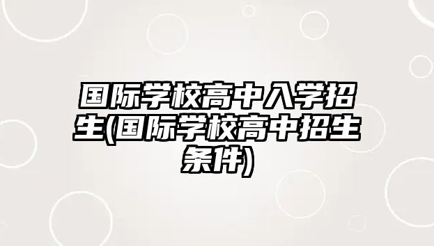 國際學(xué)校高中入學(xué)招生(國際學(xué)校高中招生條件)