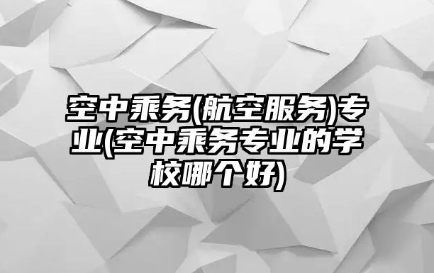 空中乘務(航空服務)專業(yè)(空中乘務專業(yè)的學校哪個好)