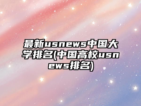 最新usnews中國大學排名(中國高校usnews排名)