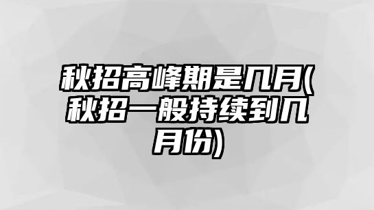 秋招高峰期是幾月(秋招一般持續(xù)到幾月份)