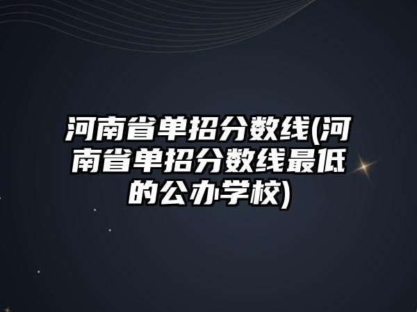 河南省單招分數(shù)線(河南省單招分數(shù)線最低的公辦學校)