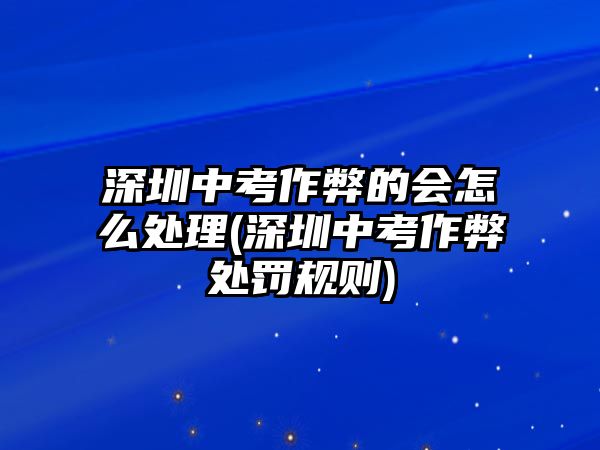 深圳中考作弊的會怎么處理(深圳中考作弊處罰規(guī)則)