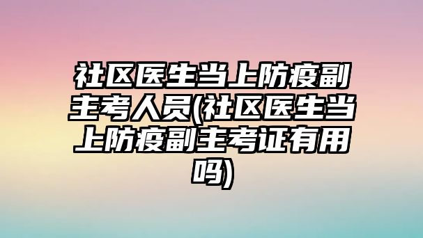 社區(qū)醫(yī)生當(dāng)上防疫副主考人員(社區(qū)醫(yī)生當(dāng)上防疫副主考證有用嗎)