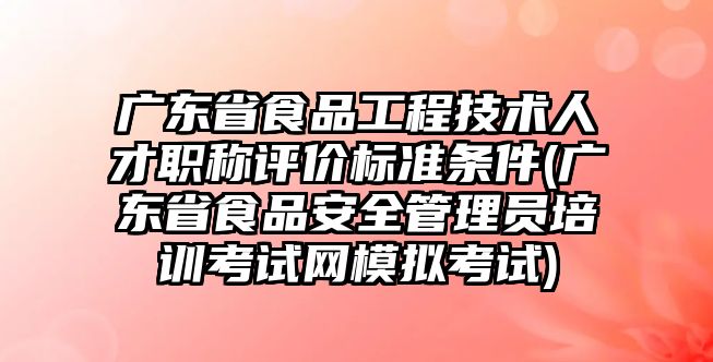 廣東省食品工程技術(shù)人才職稱評價標準條件(廣東省食品安全管理員培訓考試網(wǎng)模擬考試)