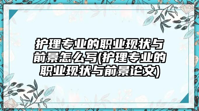 護(hù)理專業(yè)的職業(yè)現(xiàn)狀與前景怎么寫(護(hù)理專業(yè)的職業(yè)現(xiàn)狀與前景論文)