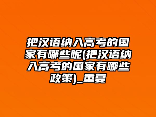 把漢語(yǔ)納入高考的國(guó)家有哪些呢(把漢語(yǔ)納入高考的國(guó)家有哪些政策)_重復(fù)