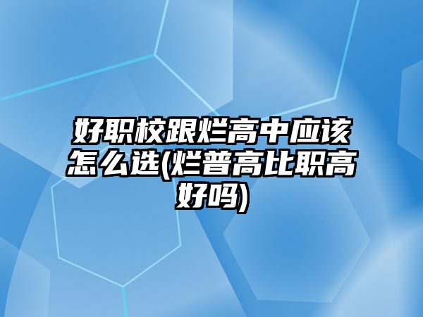 好職校跟爛高中應(yīng)該怎么選(爛普高比職高好嗎)