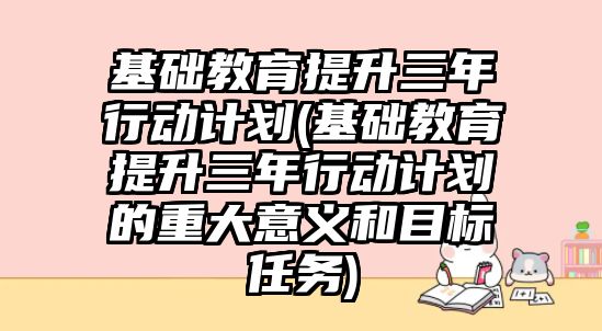 基礎教育提升三年行動計劃(基礎教育提升三年行動計劃的重大意義和目標任務)