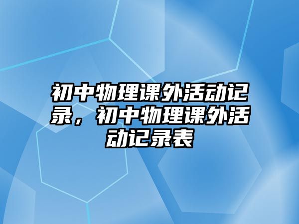 初中物理課外活動(dòng)記錄，初中物理課外活動(dòng)記錄表