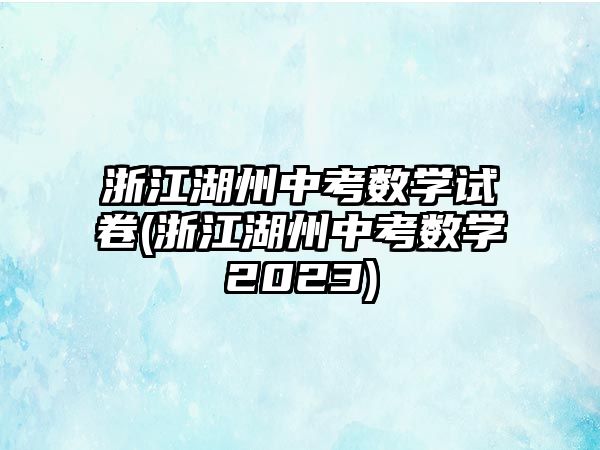 浙江湖州中考數(shù)學試卷(浙江湖州中考數(shù)學2023)